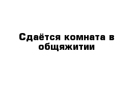 Сдаётся комната в общяжитии